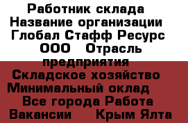 Работник склада › Название организации ­ Глобал Стафф Ресурс, ООО › Отрасль предприятия ­ Складское хозяйство › Минимальный оклад ­ 1 - Все города Работа » Вакансии   . Крым,Ялта